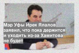 Мэр Уфы Ирек Ялалов заявил, что пока держится и уходить из-за Хамитова не будет