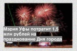 Мэрия Уфы потратит 1,5 млн рублей на празднование Дня города