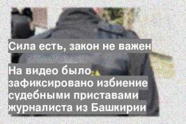 На видео было зафиксировано избиение судебными приставами журналиста из Башкирии
