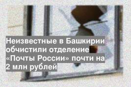 Неизвестные в Башкирии обчистили отделение «Почты России» почти на 2 млн рублей