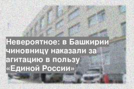 Невероятное: в Башкирии чиновницу наказали за агитацию в пользу «Единой России»