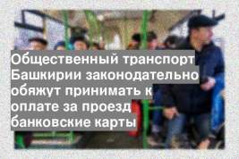 Общественный транспорт Башкирии законодательно обяжут принимать к оплате за проезд банковские карты