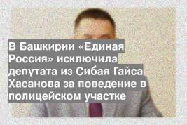 В Башкирии «Единая Россия» исключила депутата из Сибая Гайса Хасанова за поведение в полицейском участке
