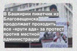 В Башкирии пикетчик из Благовещенска продолжает проходить все «круги ада» за протест против местной администрации