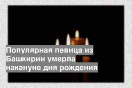 Популярная певица из Башкирии умерла накануне дня рождения