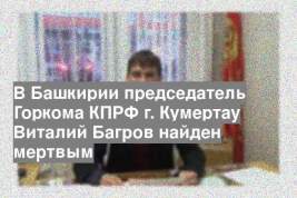 В Башкирии председатель Горкома КПРФ г. Кумертау Виталий Багров найден мертвым