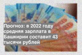Прогноз: в 2022 году средняя зарплата в Башкирии составит 43 тысячи рублей