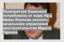 Прокуратура Башкирии потребовала от мэра Уфы Ирека Ялалова уволить начальника управления капстроительства Марата Гареева