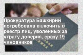 Прокуратура Башкирии потребовала включить в реестр лиц, уволенных за утрату доверия, сразу 19 чиновников