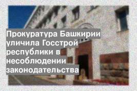 Прокуратура Башкирии уличила Госстрой республики в несоблюдении законодательства