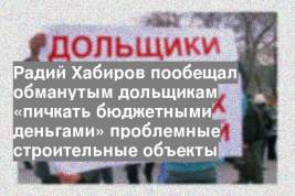 Радий Хабиров пообещал обманутым дольщикам «пичкать бюджетными деньгами» проблемные строительные объекты