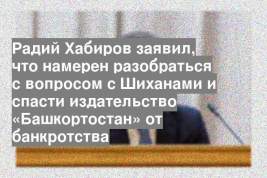 Радий Хабиров заявил, что намерен разобраться с вопросом с Шиханами и спасти издательство «Башкортостан» от банкротства