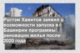 Рустэм Хамитов заявил о возможности запуска в Башкирии программы реновации жилья после 2020 года