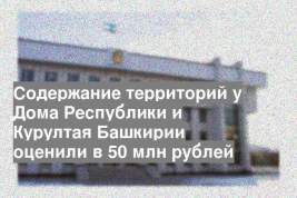 Содержание территорий у Дома Республики и Курултая Башкирии оценили в 50 млн рублей