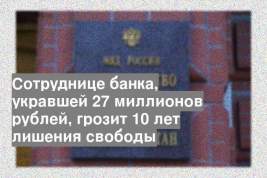 Сотруднице банка, укравшей 27 миллионов рублей, грозит 10 лет лишения свободы