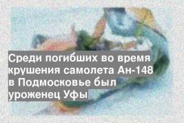 Среди погибших во время крушения самолета Ан-148 в Подмосковье был уроженец Уфы