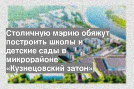 Столичную мэрию обяжут построить школы и детские сады в микрорайоне «Кузнецовский затон»