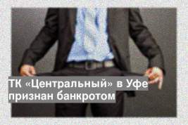 ТК «Центральный» в Уфе признан банкротом