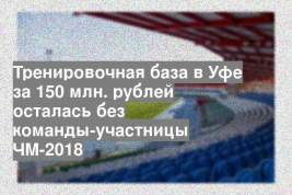 Тренировочная база в Уфе за 150 млн. рублей осталась без команды-участницы ЧМ-2018