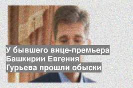 У бывшего вице-премьера Башкирии Евгения Гурьева прошли обыски