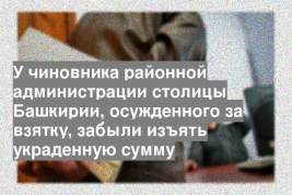 У чиновника районной администрации столицы Башкирии, осужденного за взятку, забыли изъять украденную сумму