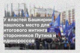У властей Башкирии нашлось место для итогового митинга сторонников Путина и единороссов