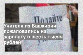 Учителя из Башкирии пожаловались на зарплату в шесть тысяч рублей