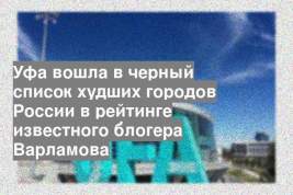 Уфа вошла в черный список худших городов России в рейтинге известного блогера Варламова