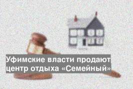 Уфимские власти продают центр отдыха «Семейный»