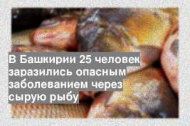 В Башкирии 25 человек заразились опасным заболеванием через сырую рыбу