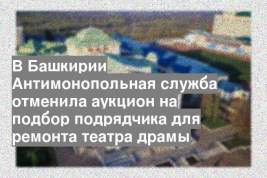 В Башкирии Антимонопольная служба отменила аукцион на подбор подрядчика для ремонта театра драмы