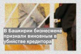 В Башкирии бизнесмена признали виновным в убийстве кредитора