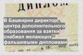 В Башкирии директор центра дополнительного образования за взятки снабжал желающих фальшивыми дипломами