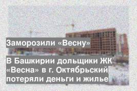 В Башкирии дольщики ЖК «Весна» в г. Октябрьский потеряли деньги и жилье