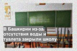 В Башкирии из-за отсутствия воды и туалета закрыли школу