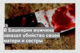 В Башкирии мужчина заказал убийство своей матери и сестры