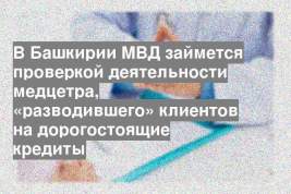 В Башкирии МВД займется проверкой деятельности медцетра, «разводившего» клиентов на дорогостоящие кредиты