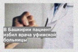 В Башкирии пациент избил врача уфимской больницы