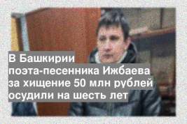 В Башкирии поэта-песенника Ижбаева за хищение 50 млн рублей осудили на шесть лет