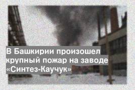 В Башкирии произошел крупный пожар на заводе «Синтез-Каучук»