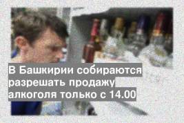 В Башкирии собираются разрешать продажу алкоголя только с 14.00