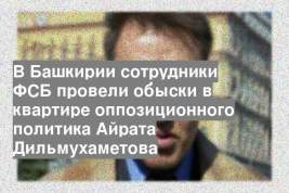 В Башкирии сотрудники ФСБ провели обыски в квартире оппозиционного политика Айрата Дильмухаметова