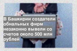 В Башкирии создатели обнальных фирм незаконно вывели со счетов около 500 млн рублей