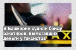 В Башкирии судили банду рэкетиров, вымогавших деньги у таксистов