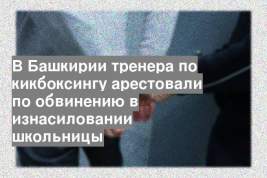 В Башкирии тренера по кикбоксингу арестовали по обвинению в изнасиловании школьницы