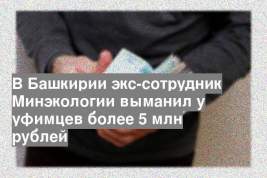 В Башкирии экс-сотрудник Минэкологии выманил у уфимцев более 5 млн рублей