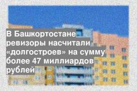 В Башкортостане ревизоры насчитали «долгостроев» на сумму более 47 миллиардов рублей