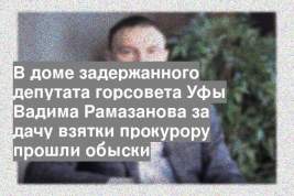 В доме задержанного депутата горсовета Уфы Вадима Рамазанова за дачу взятки прокурору прошли обыски