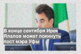 В конце сентября Ирек Ялалов может покинуть пост мэра Уфы