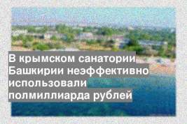 В крымском санатории Башкирии неэффективно использовали полмиллиарда рублей